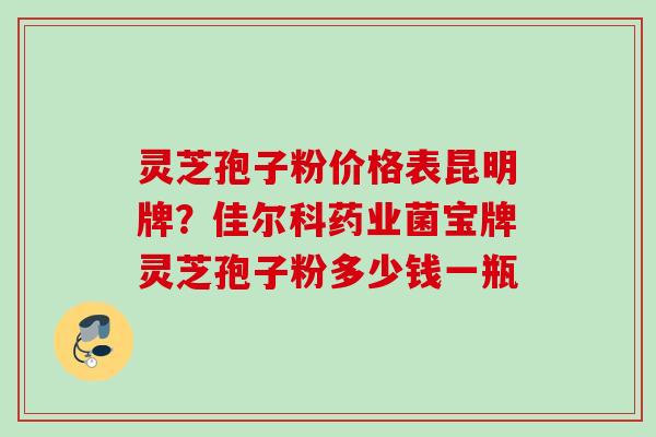 灵芝孢子粉价格表昆明牌？佳尔科药业菌宝牌灵芝孢子粉多少钱一瓶