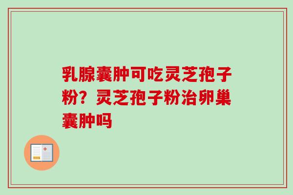 乳腺囊肿可吃灵芝孢子粉？灵芝孢子粉治卵巢囊肿吗