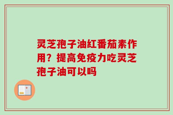 灵芝孢子油红番茄素作用？提高免疫力吃灵芝孢子油可以吗
