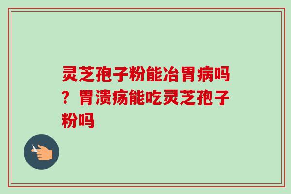 灵芝孢子粉能冶胃病吗？胃溃疡能吃灵芝孢子粉吗