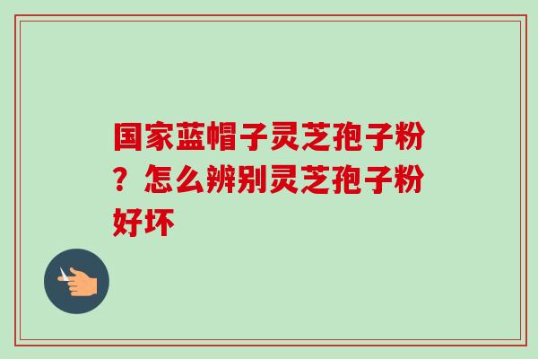 国家蓝帽子灵芝孢子粉？怎么辨别灵芝孢子粉好坏