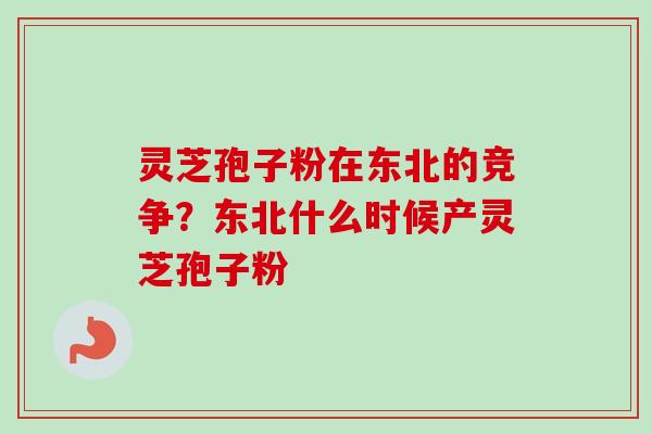 灵芝孢子粉在东北的竞争？东北什么时候产灵芝孢子粉
