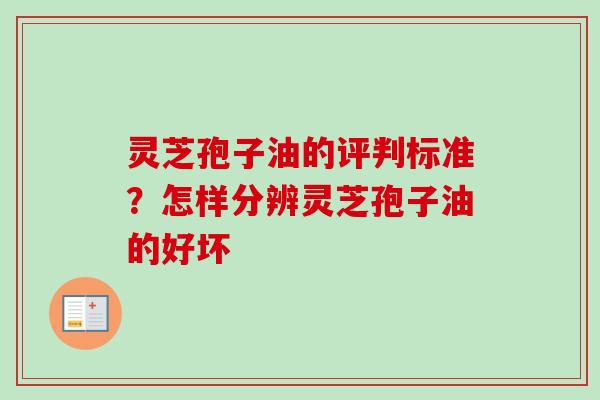 灵芝孢子油的评判标准？怎样分辨灵芝孢子油的好坏