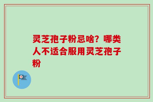 灵芝孢子粉忌啥?哪类人不适合服用灵芝孢子粉 灵芝孢子粉忌啥?哪类人不适合服用灵芝孢子粉