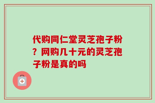 代购同仁堂灵芝孢子粉？网购几十元的灵芝孢子粉是真的吗