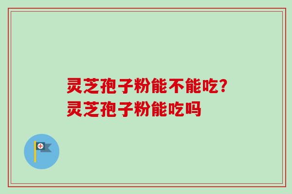 灵芝孢子粉能不能吃？灵芝孢子粉能吃吗