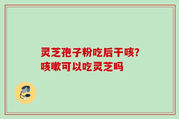 灵芝孢子粉吃后干咳？咳嗽可以吃灵芝吗