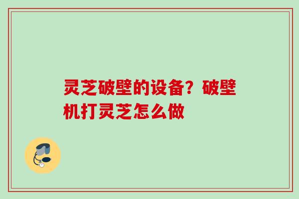 灵芝破壁的设备？破壁机打灵芝怎么做