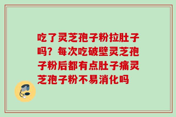 吃了灵芝孢子粉拉肚子吗?每次吃破壁灵芝孢子粉后都有点肚子痛灵芝孢子粉不易消化吗 吃了灵芝孢子粉拉肚子吗?每次吃破壁灵芝孢子粉后都有点肚子痛灵芝孢子粉不易消化吗