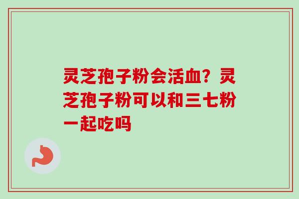 灵芝孢子粉会活血？灵芝孢子粉可以和三七粉一起吃吗