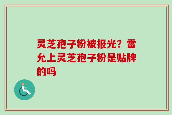 灵芝孢子粉被报光？雷允上灵芝孢子粉是贴牌的吗