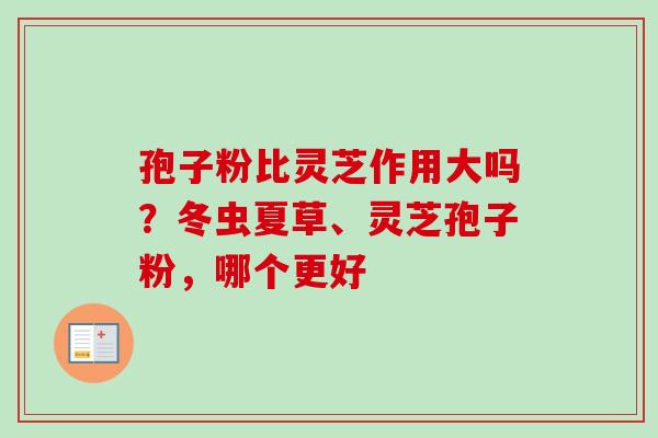 孢子粉比灵芝作用大吗？冬虫夏草、灵芝孢子粉，哪个更好