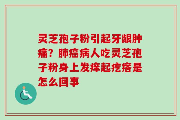 灵芝孢子粉引起牙龈肿痛？肺癌病人吃灵芝孢子粉身上发痒起疙瘩是怎么回事