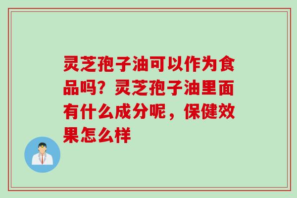 灵芝孢子油可以作为食品吗？灵芝孢子油里面有什么成分呢，保健效果怎么样