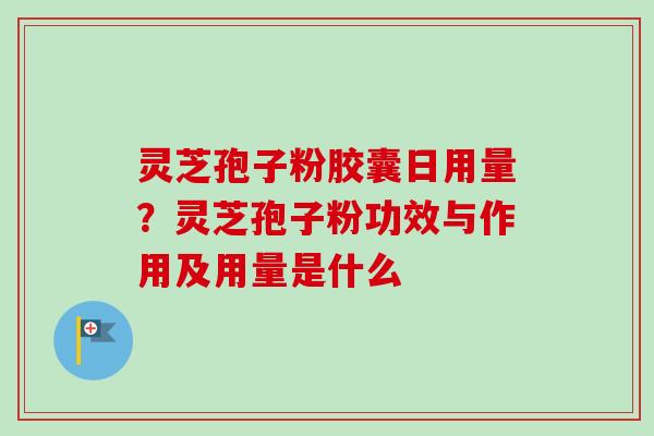 灵芝孢子粉胶囊日用量？灵芝孢子粉功效与作用及用量是什么