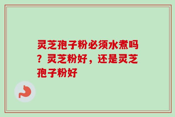 灵芝孢子粉必须水煮吗?灵芝粉好,还是灵芝孢子粉好 灵芝孢子粉必须水煮吗?灵芝粉好,还是灵芝孢子粉好
