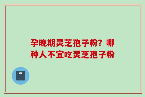 孕晚期灵芝孢子粉？哪种人不宜吃灵芝孢子粉