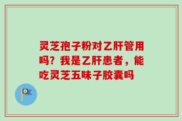 灵芝孢子粉对乙肝管用吗？我是乙肝患者，能吃灵芝五味子胶囊吗