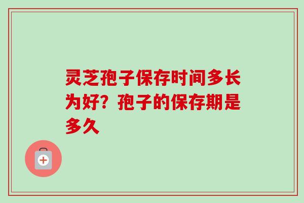 灵芝孢子保存时间多长为好？孢子的保存期是多久