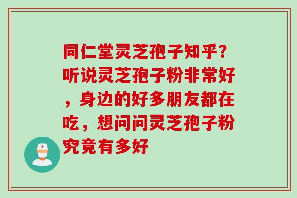 同仁堂灵芝孢子知乎?听说灵芝孢子粉非常好,身边的好多朋友都在吃,想问问灵芝孢子粉究竟有多好 同仁堂灵芝孢子知乎?听说灵芝孢子粉非常好,身边的好多朋友都在吃,想问问灵芝孢子粉究竟有多好