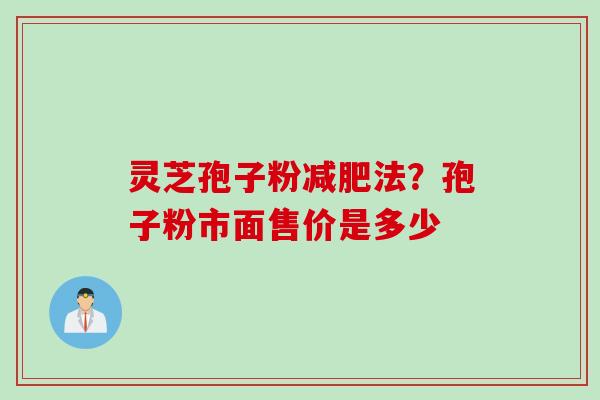 灵芝孢子粉法?孢子粉市面售价是多少 灵芝孢子粉法?孢子粉市面售价是多少