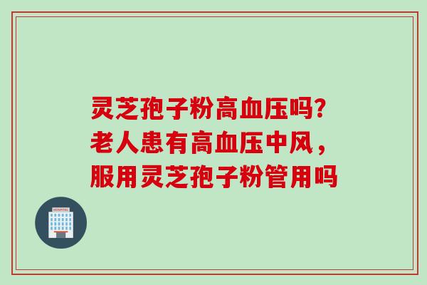 灵芝孢子粉高血压吗？老人患有高血压中风，服用灵芝孢子粉管用吗