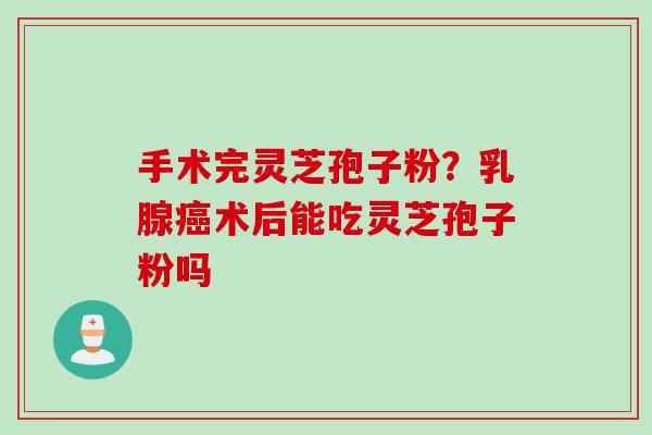 手术完灵芝孢子粉？乳腺癌术后能吃灵芝孢子粉吗