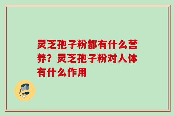 灵芝孢子粉都有什么营养？灵芝孢子粉对人体有什么作用