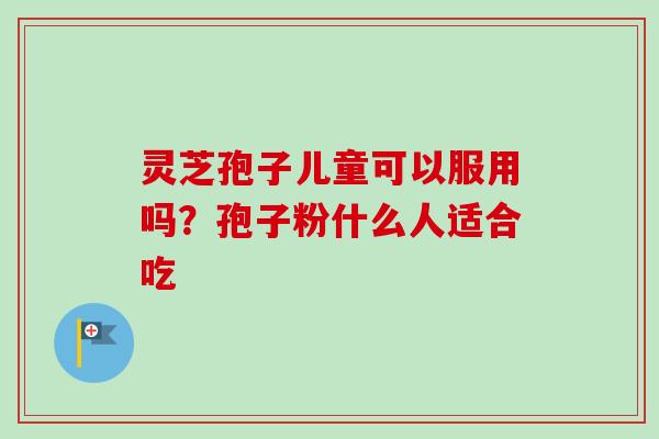 灵芝孢子儿童可以服用吗？孢子粉什么人适合吃
