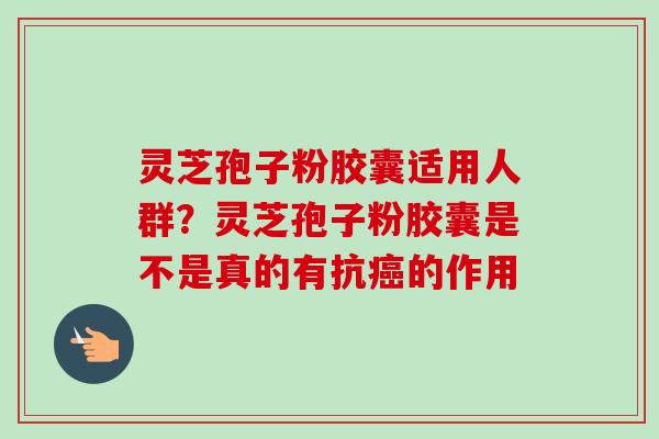 灵芝孢子粉胶囊适用人群？灵芝孢子粉胶囊是不是真的有抗癌的作用