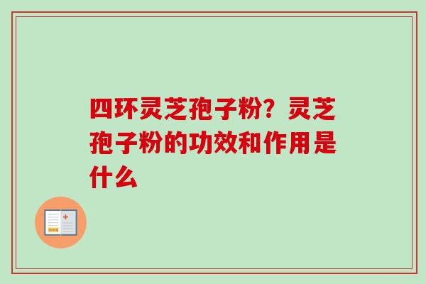 四环灵芝孢子粉?灵芝孢子粉的功效和作用是什么 四环灵芝孢子粉?灵芝孢子粉的功效和作用是什么