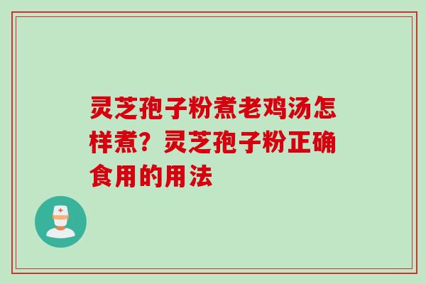 灵芝孢子粉煮老鸡汤怎样煮？灵芝孢子粉正确食用的用法
