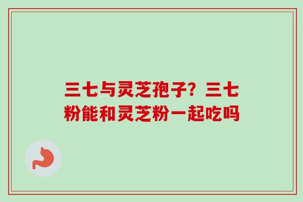 三七与灵芝孢子？三七粉能和灵芝粉一起吃吗