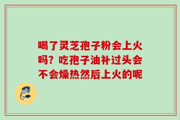 喝了灵芝孢子粉会上火吗？吃孢子油补过头会不会燥热然后上火的呢