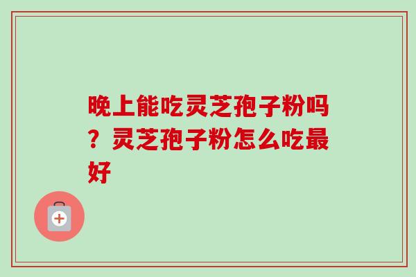晚上能吃灵芝孢子粉吗？灵芝孢子粉怎么吃最好