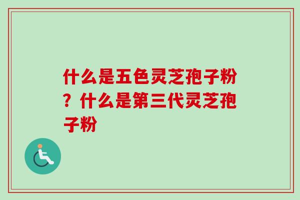 什么是五色灵芝孢子粉？什么是第三代灵芝孢子粉
