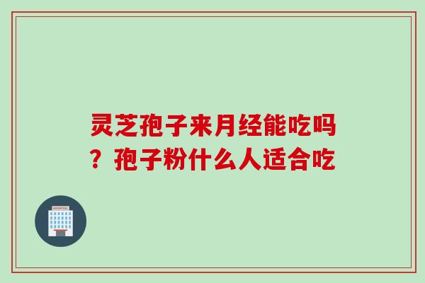 灵芝孢子来月经能吃吗？孢子粉什么人适合吃