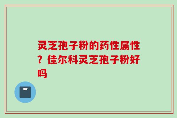 灵芝孢子粉的药性属性？佳尔科灵芝孢子粉好吗