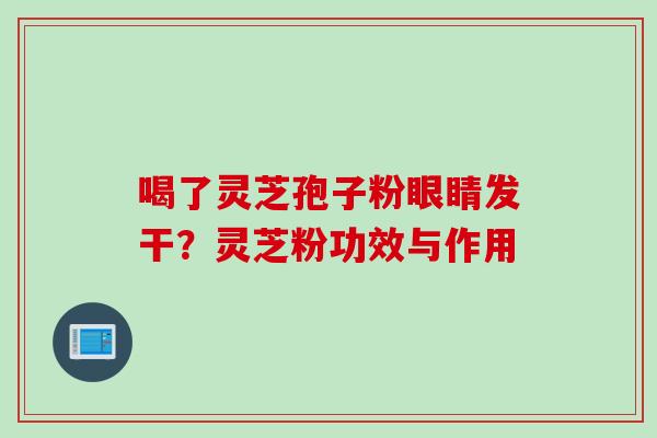 喝了灵芝孢子粉眼睛发干？灵芝粉功效与作用