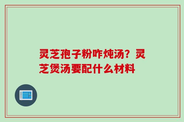 灵芝孢子粉咋炖汤？灵芝煲汤要配什么材料