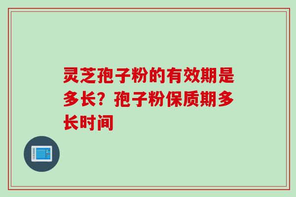 灵芝孢子粉的有效期是多长？孢子粉保质期多长时间