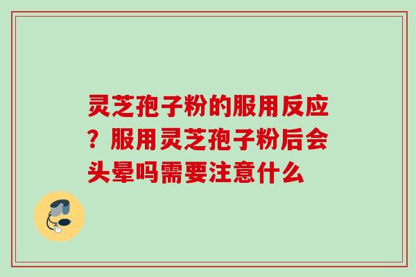 灵芝孢子粉的服用反应?服用灵芝孢子粉后会头晕吗需要注意什么 灵芝孢子粉的服用反应?服用灵芝孢子粉后会头晕吗需要注意什么