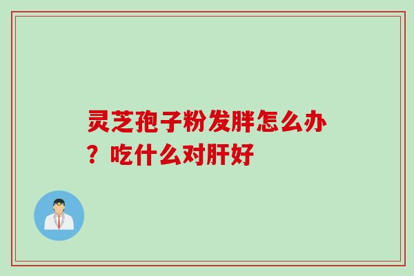 灵芝孢子粉发胖怎么办？吃什么对肝好