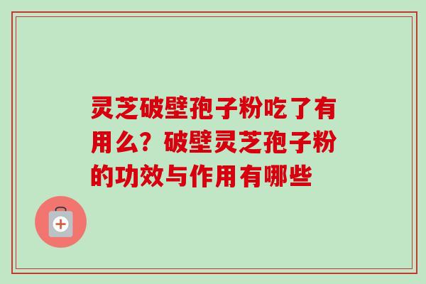 灵芝破壁孢子粉吃了有用么？破壁灵芝孢子粉的功效与作用有哪些