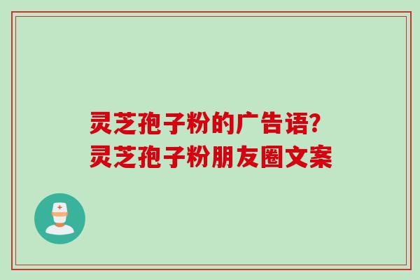 灵芝孢子粉的广告语？灵芝孢子粉朋友圈文案