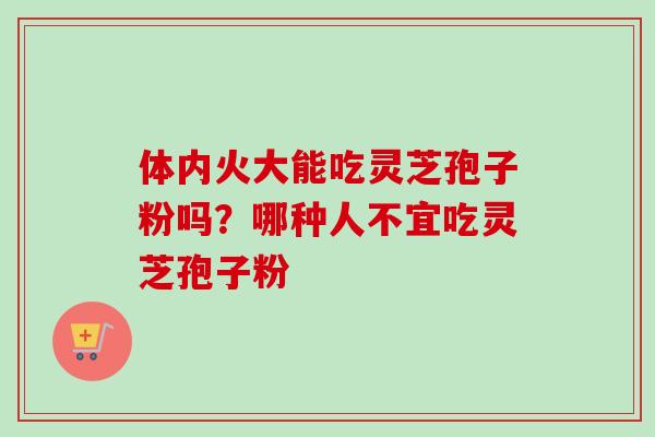 体内火大能吃灵芝孢子粉吗？哪种人不宜吃灵芝孢子粉
