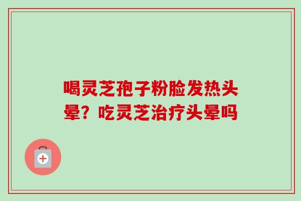 喝灵芝孢子粉脸发热头晕？吃灵芝治疗头晕吗