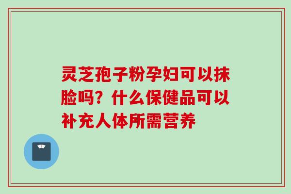灵芝孢子粉孕妇可以抹脸吗？什么保健品可以补充人体所需营养