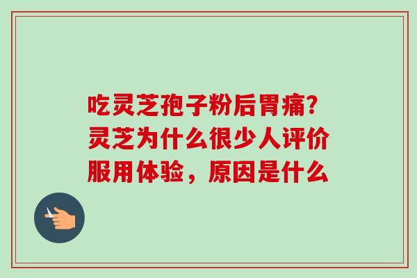 吃灵芝孢子粉后胃痛？灵芝为什么很少人评价服用体验，原因是什么