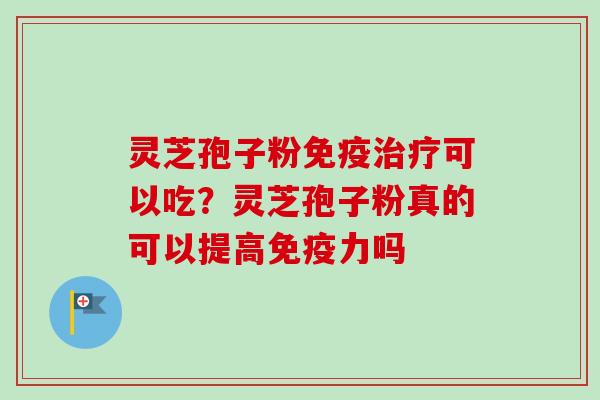 灵芝孢子粉免疫治疗可以吃？灵芝孢子粉真的可以提高免疫力吗
